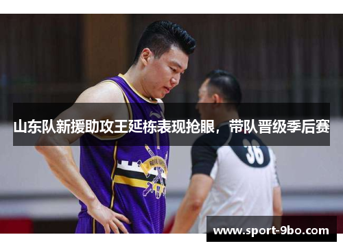 山东队新援助攻王延栋表现抢眼，带队晋级季后赛